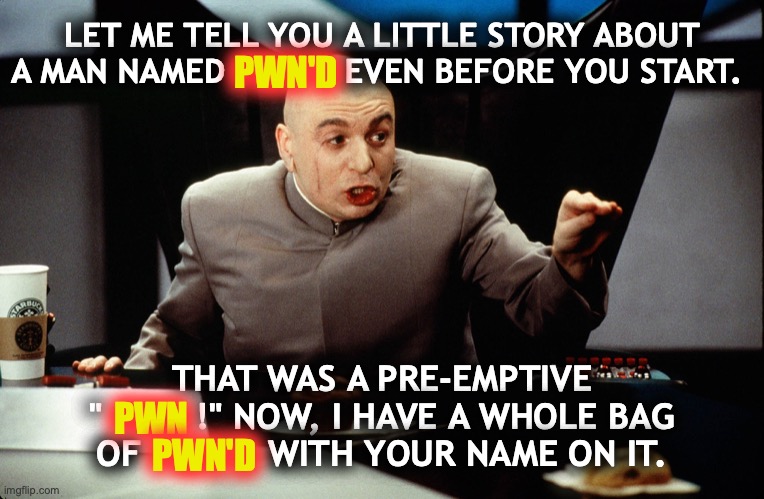 <derp!> | LET ME TELL YOU A LITTLE STORY ABOUT A MAN NAMED            EVEN BEFORE YOU START. PWN'D; THAT WAS A PRE-EMPTIVE
"         !" NOW, I HAVE A WHOLE BAG OF            WITH YOUR NAME ON IT. PWN; PWN'D | image tagged in dr evil,whole bag of pwn'd | made w/ Imgflip meme maker