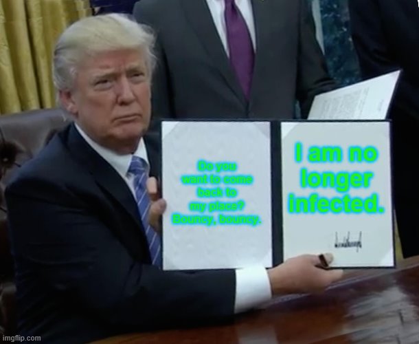 Trump Bill Signing | Do you want to come back to my place? Bouncy, bouncy. I am no longer infected. | image tagged in memes,trump bill signing | made w/ Imgflip meme maker