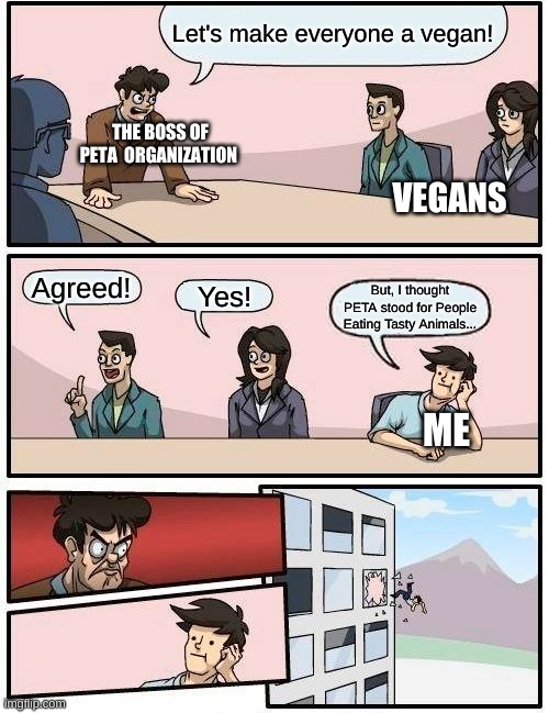 Boardroom Meeting Suggestion | Let's make everyone a vegan! THE BOSS OF PETA  ORGANIZATION; VEGANS; Agreed! Yes! But, I thought PETA stood for People Eating Tasty Animals... ME | image tagged in memes,boardroom meeting suggestion | made w/ Imgflip meme maker