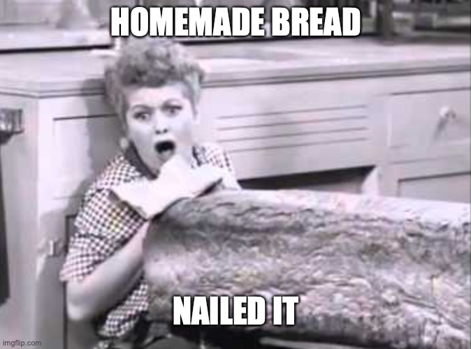 Isolation Bread | HOMEMADE BREAD; NAILED IT | image tagged in i love lucy,homemade bread,nailed it | made w/ Imgflip meme maker