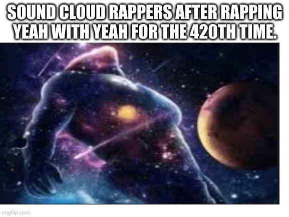 Soundcloud | SOUND CLOUD RAPPERS AFTER RAPPING YEAH WITH YEAH FOR THE 420TH TIME. | image tagged in soundcloud,rapper | made w/ Imgflip meme maker