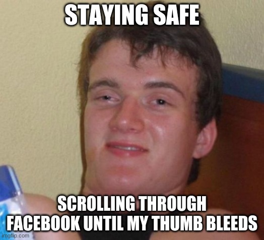 10 Guy Meme | STAYING SAFE; SCROLLING THROUGH FACEBOOK UNTIL MY THUMB BLEEDS | image tagged in memes,10 guy | made w/ Imgflip meme maker