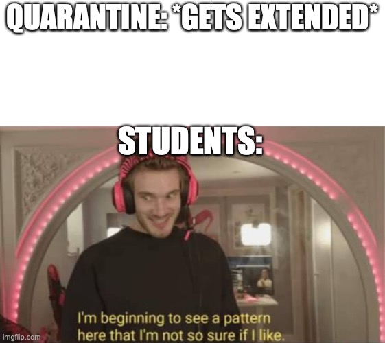 I'm beginning to see a pattern here | QUARANTINE: *GETS EXTENDED*; STUDENTS: | image tagged in i'm beginning to see a pattern here | made w/ Imgflip meme maker