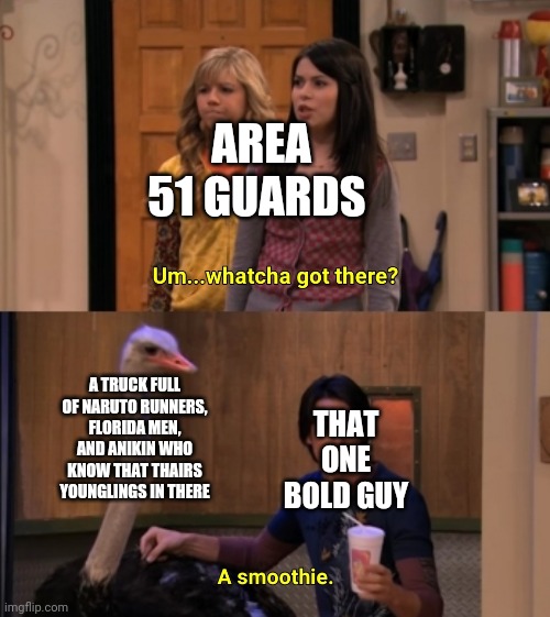 Whatcha Got There? | AREA 51 GUARDS; A TRUCK FULL OF NARUTO RUNNERS, FLORIDA MEN, AND ANIKIN WHO KNOW THAT THAIRS YOUNGLINGS IN THERE; THAT ONE BOLD GUY | image tagged in whatcha got there | made w/ Imgflip meme maker