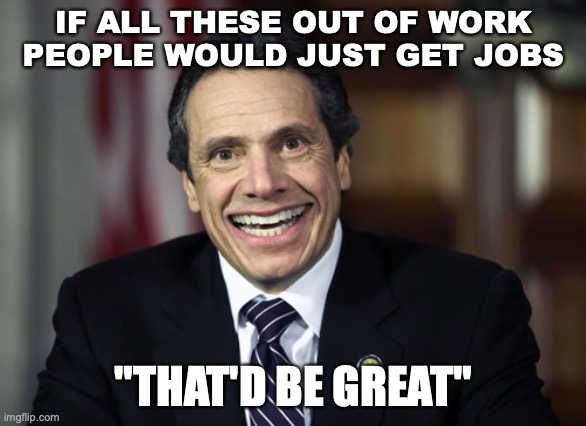 when you're not essential, just get essential | IF ALL THESE OUT OF WORK PEOPLE WOULD JUST GET JOBS; "THAT'D BE GREAT" | image tagged in andrew cuomo | made w/ Imgflip meme maker