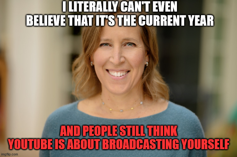  I LITERALLY CAN'T EVEN BELIEVE THAT IT'S THE CURRENT YEAR; AND PEOPLE STILL THINK YOUTUBE IS ABOUT BROADCASTING YOURSELF | image tagged in youtube,scumbag,corporate,leftists,liberal | made w/ Imgflip meme maker