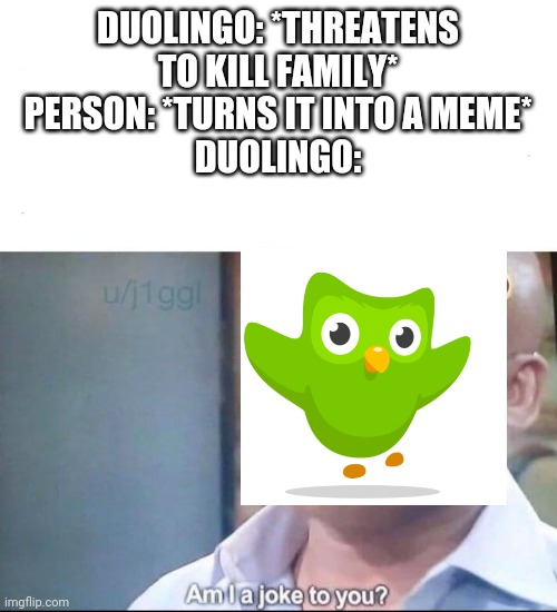 am I a joke to you | DUOLINGO: *THREATENS TO KILL FAMILY*
PERSON: *TURNS IT INTO A MEME*
DUOLINGO: | image tagged in am i a joke to you | made w/ Imgflip meme maker