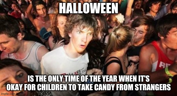 Should I have saved this meme for October? | HALLOWEEN; IS THE ONLY TIME OF THE YEAR WHEN IT'S OKAY FOR CHILDREN TO TAKE CANDY FROM STRANGERS | image tagged in memes,sudden clarity clarence,halloween,candy,trick or treat | made w/ Imgflip meme maker