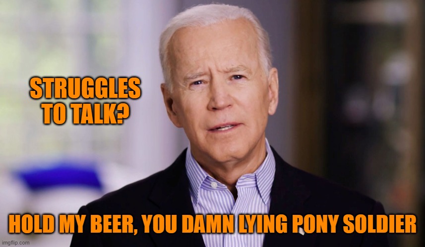 Joe Biden 2020 | STRUGGLES TO TALK? HOLD MY BEER, YOU DAMN LYING PONY SOLDIER | image tagged in joe biden 2020 | made w/ Imgflip meme maker