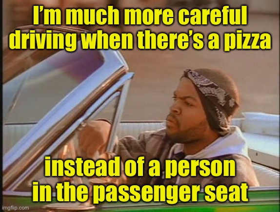Pizza Priority | I’m much more careful driving when there’s a pizza; instead of a person in the passenger seat | image tagged in ice cube driving,pizza,driving | made w/ Imgflip meme maker