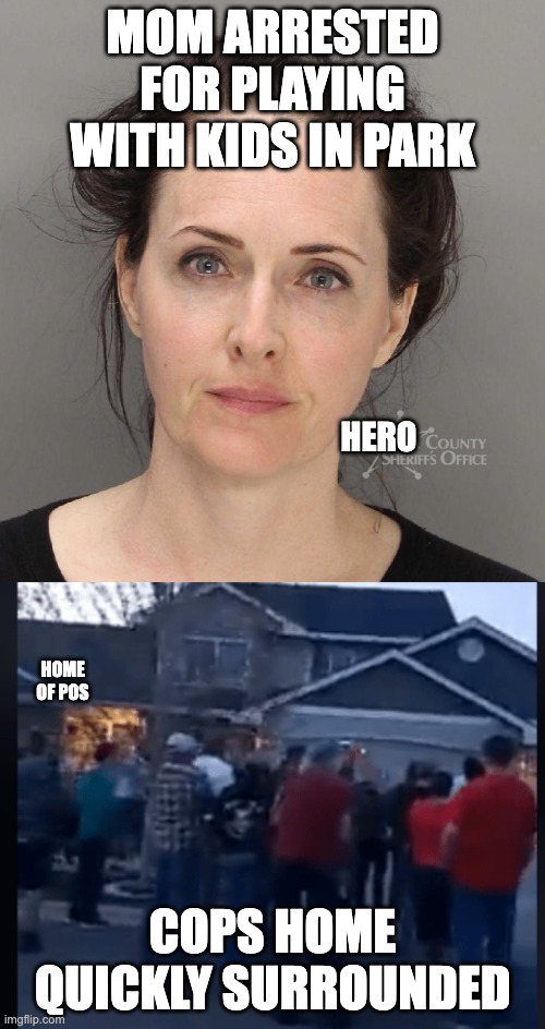 MOM ARRESTED FOR PLAYING WITH KIDS IN PARK; HERO; HOME OF POS; COPS HOME QUICKLY SURROUNDED | made w/ Imgflip meme maker