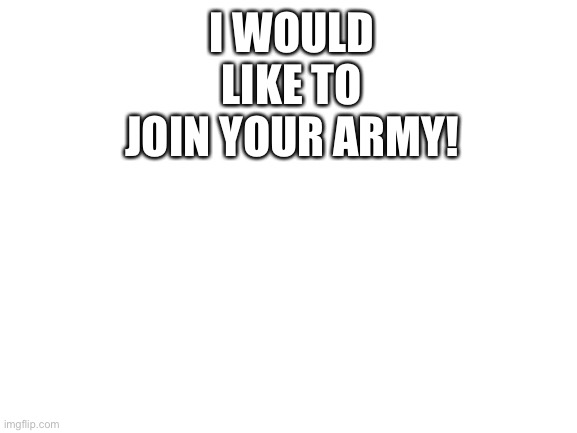 Trooper523 here, i would like to join you! | I WOULD LIKE TO JOIN YOUR ARMY! | image tagged in blank white template | made w/ Imgflip meme maker
