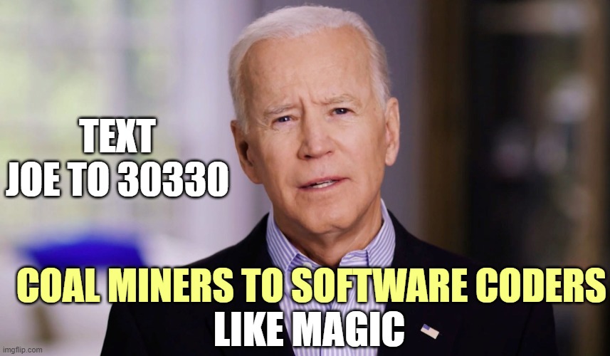 Joe Biden 2020 | COAL MINERS TO SOFTWARE CODERS LIKE MAGIC TEXT JOE TO 30330 | image tagged in joe biden 2020 | made w/ Imgflip meme maker