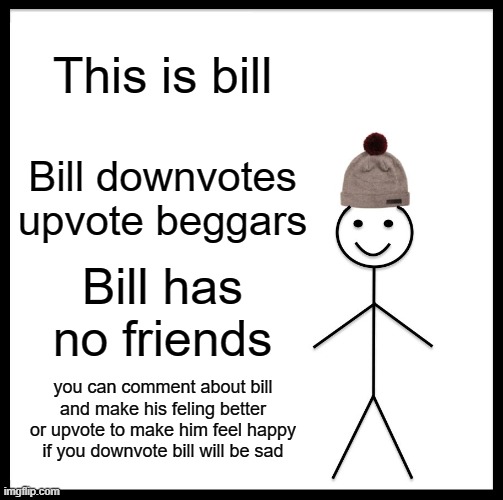 help poor bill | This is bill; Bill downvotes upvote beggars; Bill has no friends; you can comment about bill and make his feling better or upvote to make him feel happy if you downvote bill will be sad | image tagged in memes,be like bill | made w/ Imgflip meme maker