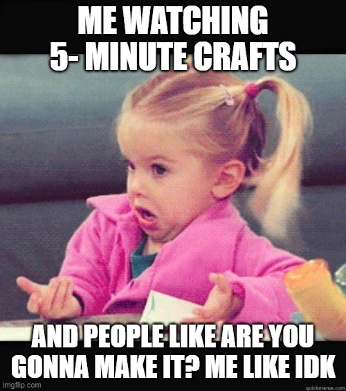 IDK? | ME WATCHING 5- MINUTE CRAFTS; AND PEOPLE LIKE ARE YOU GONNA MAKE IT? ME LIKE IDK | image tagged in dafuq girl | made w/ Imgflip meme maker