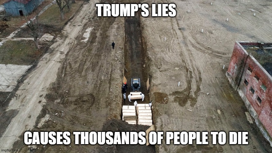 TRUMP LIES AND PEOPLE DIE | TRUMP'S LIES; CAUSES THOUSANDS OF PEOPLE TO DIE | image tagged in donald trump,trump,lies,corona virus | made w/ Imgflip meme maker