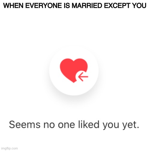 No one likes you | WHEN EVERYONE IS MARRIED EXCEPT YOU | image tagged in covid19,coronavirus,fun,memes,quarantine,tinder | made w/ Imgflip meme maker
