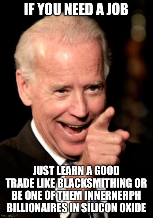 An obvious plan, just be essential | IF YOU NEED A JOB; JUST LEARN A GOOD TRADE LIKE BLACKSMITHING OR BE ONE OF THEM INNERNERPH BILLIONAIRES IN SILICON OXIDE | image tagged in memes,smilin biden | made w/ Imgflip meme maker