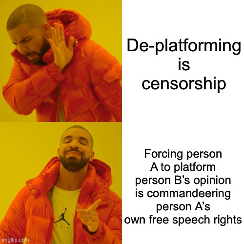 Why de-platforming isn’t censorship. | De-platforming is censorship; Forcing person A to platform person B’s opinion is commandeering person A’s own free speech rights | image tagged in drake hotline bling,censorship,censored,free speech,freedom of speech,freedom of the press | made w/ Imgflip meme maker
