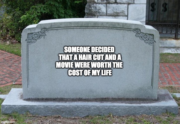 Cost of Covid19 | SOMEONE DECIDED 
THAT A HAIR CUT AND A
MOVIE WERE WORTH THE 
COST OF MY LIFE | image tagged in gravestone | made w/ Imgflip meme maker