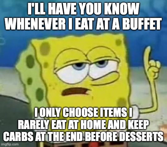 Eating at a Buffet | I'LL HAVE YOU KNOW WHENEVER I EAT AT A BUFFET; I ONLY CHOOSE ITEMS I RARELY EAT AT HOME AND KEEP CARBS AT THE END BEFORE DESSERTS | image tagged in memes,i'll have you know spongebob,buffet,food | made w/ Imgflip meme maker