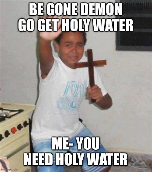 STAY BACK YOU DEMON |  BE GONE DEMON GO GET HOLY WATER; ME- YOU NEED HOLY WATER | image tagged in stay back you demon | made w/ Imgflip meme maker