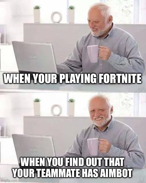 I play FORTNITE!!!!!!! | WHEN YOUR PLAYING FORTNITE; WHEN YOU FIND OUT THAT YOUR TEAMMATE HAS AIMBOT | image tagged in memes,hide the pain harold | made w/ Imgflip meme maker