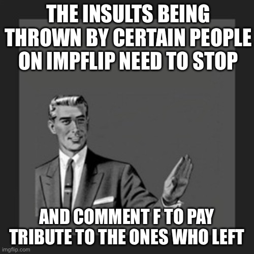 Too much | THE INSULTS BEING THROWN BY CERTAIN PEOPLE ON IMPFLIP NEED TO STOP; AND COMMENT F TO PAY TRIBUTE TO THE ONES WHO LEFT | image tagged in memes,kill yourself guy | made w/ Imgflip meme maker