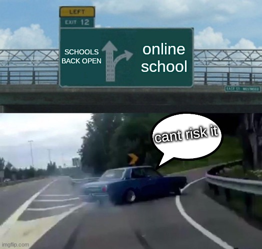 Left Exit 12 Off Ramp | SCHOOLS BACK OPEN; online school; cant risk it | image tagged in memes,left exit 12 off ramp | made w/ Imgflip meme maker