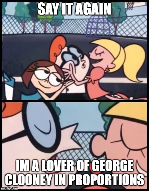 Say it Again, Dexter Meme | SAY IT AGAIN; IM A LOVER OF GEORGE CLOONEY IN PROPORTIONS | image tagged in memes,say it again dexter | made w/ Imgflip meme maker