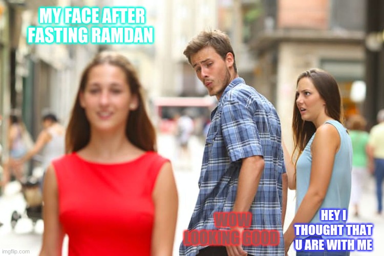 Distracted Boyfriend | MY FACE AFTER FASTING RAMDAN; WOW LOOKING GOOD; HEY I THOUGHT THAT U ARE WITH ME | image tagged in memes,distracted boyfriend | made w/ Imgflip meme maker