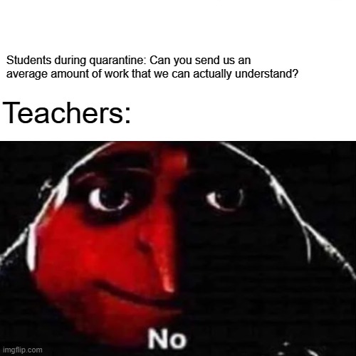 Teachers during homeschooling | Students during quarantine: Can you send us an average amount of work that we can actually understand? Teachers: | image tagged in y u no | made w/ Imgflip meme maker