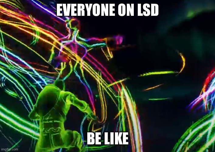 Memes for life | EVERYONE ON LSD; BE LIKE | image tagged in funny memes | made w/ Imgflip meme maker