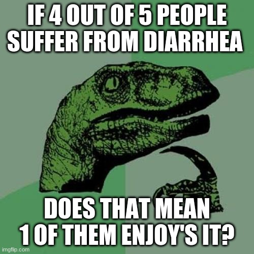 is it true??? | IF 4 OUT OF 5 PEOPLE SUFFER FROM DIARRHEA; DOES THAT MEAN 1 OF THEM ENJOY'S IT? | image tagged in memes,philosoraptor | made w/ Imgflip meme maker