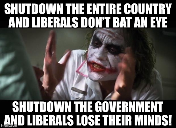And everybody loses their minds Meme | SHUTDOWN THE ENTIRE COUNTRY AND LIBERALS DON’T BAT AN EYE SHUTDOWN THE GOVERNMENT AND LIBERALS LOSE THEIR MINDS! | image tagged in memes,and everybody loses their minds | made w/ Imgflip meme maker