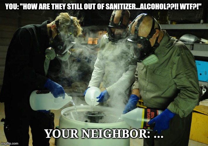 Quarantine supply shortages |  YOU: "HOW ARE THEY STILL OUT OF SANITIZER...ALCOHOL??!! WTF?!"; YOUR NEIGHBOR: ... | image tagged in coronavirus meme,funny meme,hand sanitizer | made w/ Imgflip meme maker