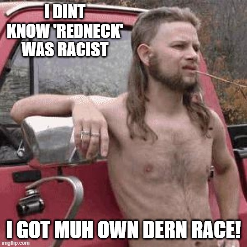 almost redneck | I DINT KNOW 'REDNECK' WAS RACIST; I GOT MUH OWN DERN RACE! | image tagged in almost redneck | made w/ Imgflip meme maker