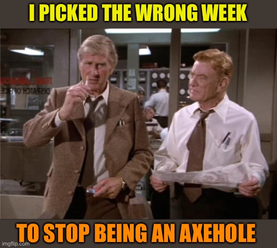 Airplane Wrong Week | I PICKED THE WRONG WEEK TO STOP BEING AN AXEHOLE | image tagged in airplane wrong week | made w/ Imgflip meme maker