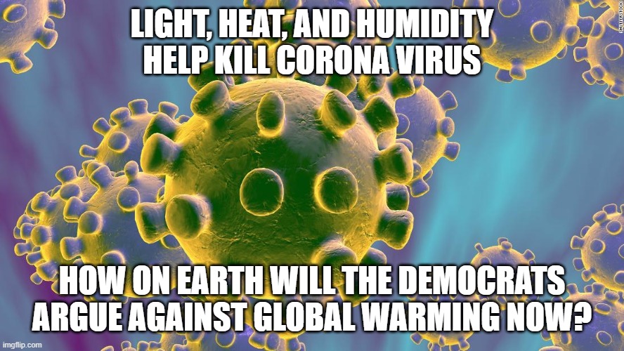 Global Warming vs Corona | LIGHT, HEAT, AND HUMIDITY HELP KILL CORONA VIRUS; HOW ON EARTH WILL THE DEMOCRATS ARGUE AGAINST GLOBAL WARMING NOW? | image tagged in coronavirus,global warming,climate change | made w/ Imgflip meme maker