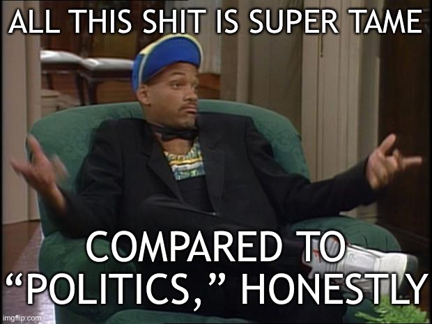 Who would win: The asinine bickering by kids in the “fun” stream, or the malign slander and spite offered by the politics adults | ALL THIS SHIT IS SUPER TAME; COMPARED TO “POLITICS,” HONESTLY | image tagged in whatever,imgflip,imgflip community,imgflip trolls,trolls,internet trolls | made w/ Imgflip meme maker