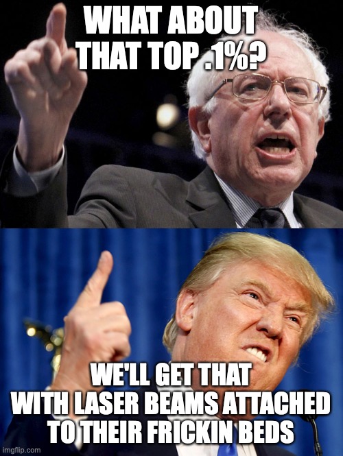 WHAT ABOUT THAT TOP .1%? WE'LL GET THAT WITH LASER BEAMS ATTACHED TO THEIR FRICKIN BEDS | image tagged in bernie sanders,donald trump | made w/ Imgflip meme maker