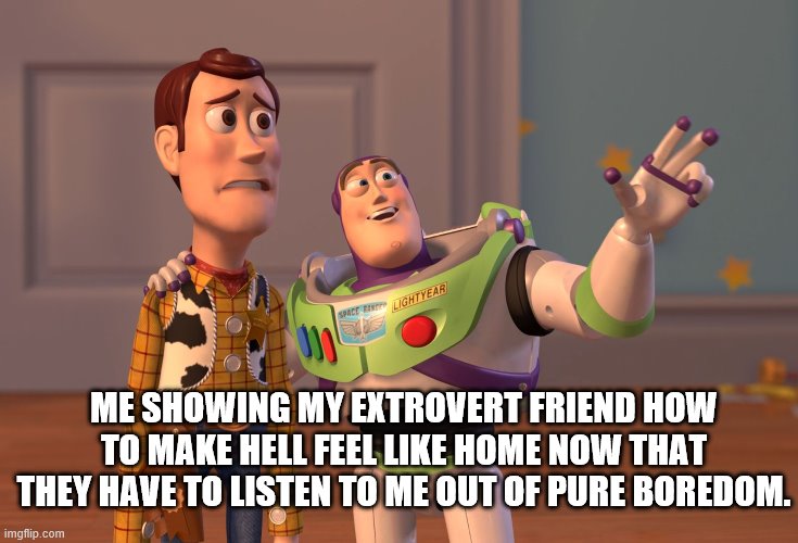 X, X Everywhere Meme | ME SHOWING MY EXTROVERT FRIEND HOW TO MAKE HELL FEEL LIKE HOME NOW THAT THEY HAVE TO LISTEN TO ME OUT OF PURE BOREDOM. | image tagged in memes,x x everywhere | made w/ Imgflip meme maker