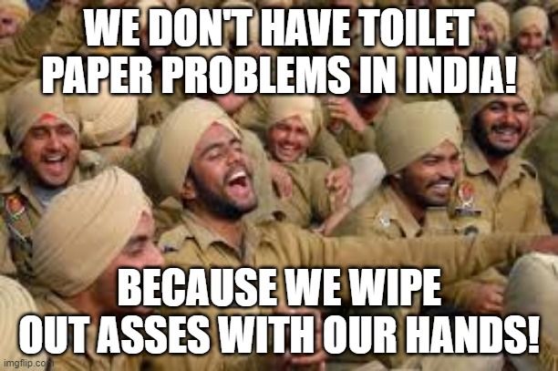 WE DON'T HAVE TOILET PAPER PROBLEMS IN INDIA! BECAUSE WE WIPE OUT ASSES WITH OUR HANDS! | image tagged in memes | made w/ Imgflip meme maker
