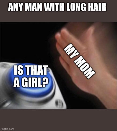 Blank Nut Button Meme | ANY MAN WITH LONG HAIR; MY MOM; IS THAT A GIRL? | image tagged in memes,blank nut button | made w/ Imgflip meme maker