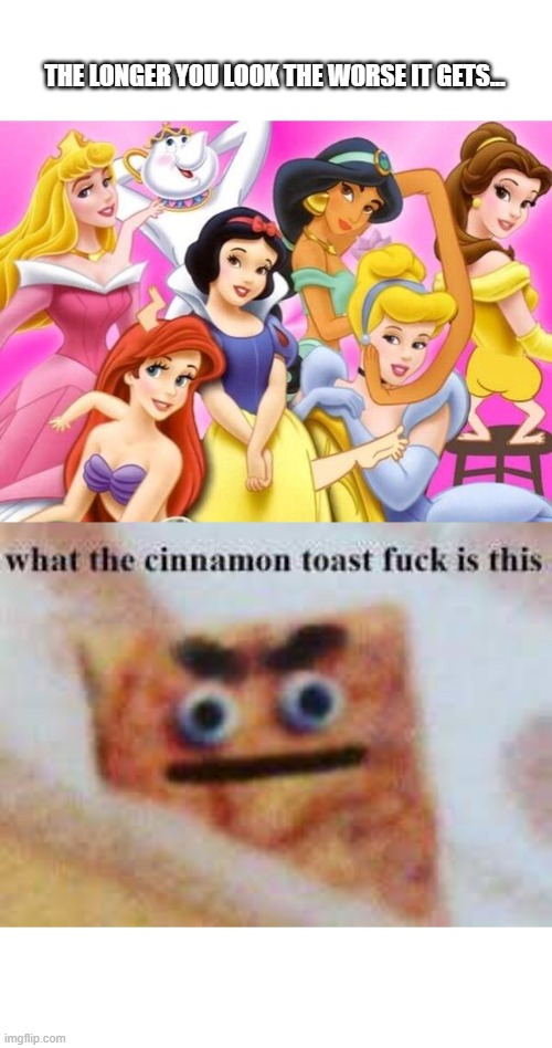 THE LONGER YOU LOOK THE WORSE IT GETS... | image tagged in the cinamon toast fk | made w/ Imgflip meme maker