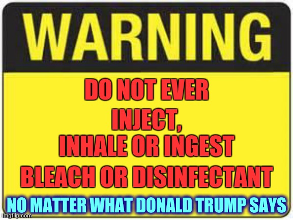 It's Poisonous | INJECT, INHALE OR INGEST; DO NOT EVER; BLEACH OR DISINFECTANT; NO MATTER WHAT DONALD TRUMP SAYS | image tagged in blank warning sign,memes,trump unfit unqualified dangerous,trump is not a doctor,covid-19,coronavirus | made w/ Imgflip meme maker