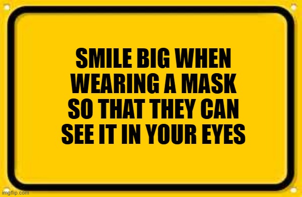 Blank Yellow Sign |  SMILE BIG WHEN WEARING A MASK SO THAT THEY CAN SEE IT IN YOUR EYES | image tagged in memes,blank yellow sign | made w/ Imgflip meme maker