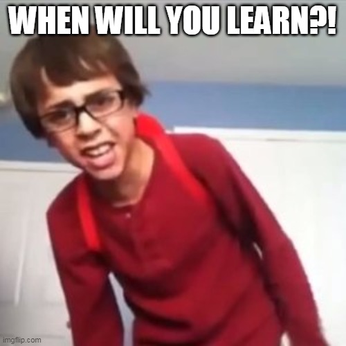 When will you learn?! | WHEN WILL YOU LEARN?! | image tagged in when will you learn | made w/ Imgflip meme maker