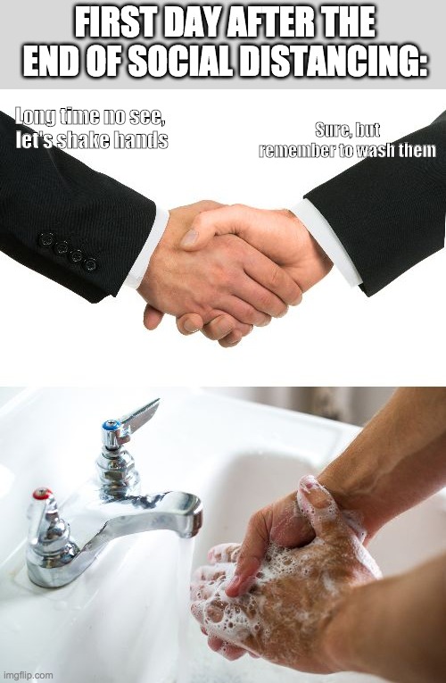 handshake washing hand | FIRST DAY AFTER THE END OF SOCIAL DISTANCING:; Long time no see, 
let's shake hands; Sure, but remember to wash them | image tagged in handshake washing hand,quarantine,social distancing,covid-19 | made w/ Imgflip meme maker