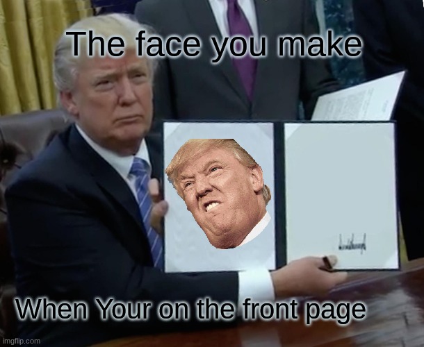 Trump Bill Signing | The face you make; When Your on the front page | image tagged in memes,trump bill signing | made w/ Imgflip meme maker